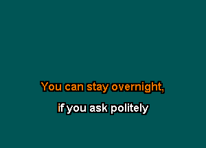 You can stay overnight,

ifyou ask politely