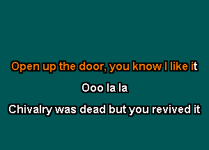 Open up the door, you know I like it

000 la la

Chivalry was dead but you revived it