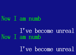 Now I am numb

I ve become unreal
Now I am numb

I ve become unreal