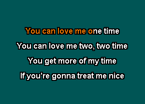 You can love me one time
You can love me two, two time

You get more of my time

Ifyou're gonna treat me nice