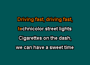 Driving fast, driving fast,

technicolor street lights
Cigarettes on the dash,

we can have a sweet time