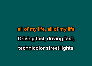 all of my life, all of my life

Driving fast, driving fast,

technicolor street lights