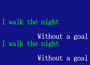 I walk the night

Without a goal
I walk the night

Without a goal