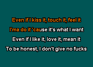 Even ifl kiss it, touch it, feel it
I'ma do it 'cause it's what I want
Even ifl like it, love it, mean it

To be honest, I don't give no fucks