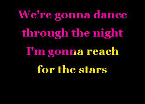 We're gonna dance
through the night
I'm gonna reach

for the stars

g