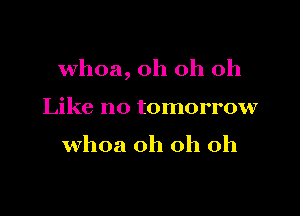 whoa, oh oh oh

Like no tomorrow
whoa oh oh oh