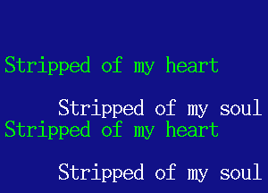 Stripped of my heart

Stripped of my soul
Stripped of my heart

Stripped of my soul