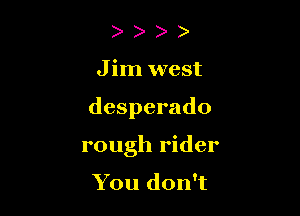 J im west

desperado

rough rider

You don't