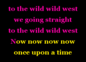 to the wild wild west
we going straight
to the wild wild west
Now now now now

once upon a time