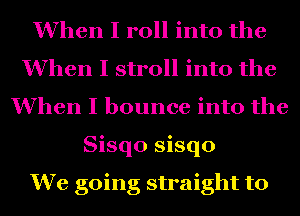 When I roll into the
When I stroll into the
When I bounce into the
Sisqo sisqo

We going straight to