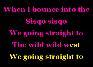 When I bounce into the
Sisqo sisqo
We going straight to
The wild wild west
We going straight to