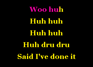 Woo huh

Huh huh

Huh huh
Huh dru dru

Said I've done it