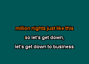 million nights just like this

so let's get down,

let's get down to business