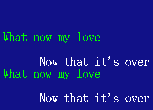 What now my love

Now that itts over
What now my love

Now that itts over