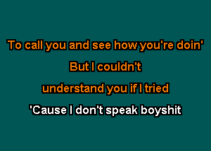 To call you and see how you're doin'
Butl couldn't

understand you ifl tried

'Cause I don't speak boyshit