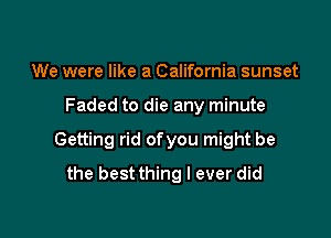 We were like a California sunset

Faded to die any minute

Getting rid ofyou might be
the bestthing I ever did