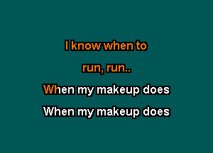 I know when to
run, run..

When my makeup does

When my makeup does