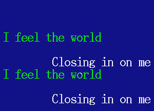 I feel the world

Closing in on me
I feel the world

Closing in on me