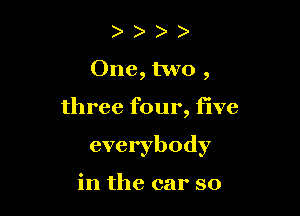 ) )
One, two ,

three four, five

everybody

in the car so