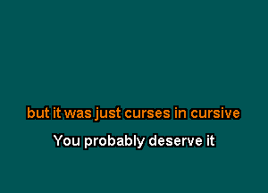 but it was just curses in cursive

You probably deserve it