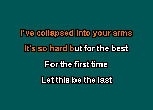 I've collapsed Into your arms

It's so hard but for the best
Forthe first time
Let this be the last