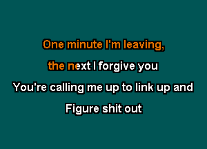 One minute I'm leaving,

the next I forgive you

You're calling me up to link up and

Figure shit out