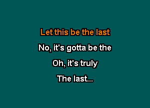 Let this be the last
No, it's gotta be the

Oh, it's truly
The last...