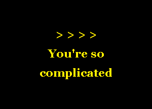 ))))

You're so

complicated