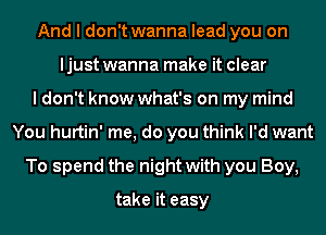 And I don't wanna lead you on
ljust wanna make it clear
I don't know what's on my mind
You hurtin' me, do you think I'd want
To spend the night with you Boy,

take it easy