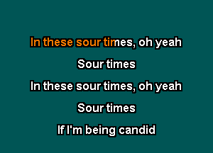 In these sour times, oh yeah

Sour times

In these sour times, oh yeah

Sourtimes

lfl'm being candid