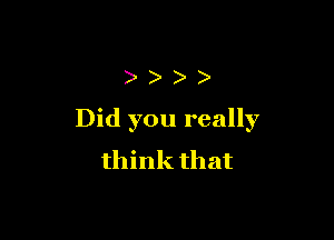 ))))

Did you really
think that