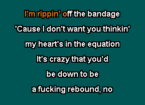 I'm rippin' offthe bandage
'Cause I don't want you thinkin'
my heart's in the equation

It's crazy that you'd

be down to be

a fucking rebound, no I