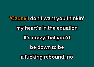 'Cause I don't want you thinkin'

my heart's in the equation

It's crazy that you'd

be down to be

afucking rebound, no