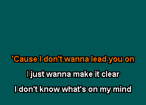 'Cause I don't wanna lead you on

Ijust wanna make it clear

ldon't know what's on my mind