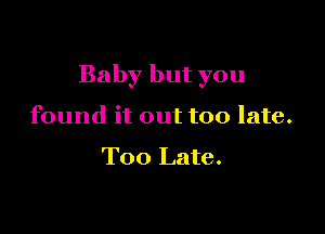 Baby but you

found it out too late.

Too Late.