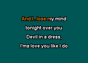 And I.. lose my mind

tonight over you
Devil in a dress,

l'ma love you like I do