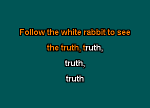 Follow the white rabbit to see

the truth, truth,

truth.
truth