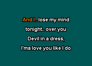 And I.. lose my mind

tonight. over you
Devil in a dress,

l'ma love you like I do