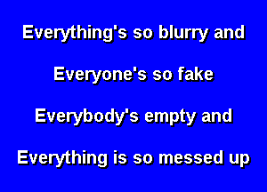 Everything's so blurry and
Everyone's so fake
Everybody's empty and

Everything is so messed up