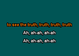 to see the truth. truth, truth, truth

Ah, ah-ah, ah-ah
Ah, ah-ah, ah-ah