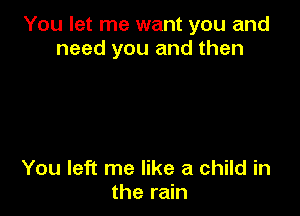 You let me want you and
need you and then

You left me like a child in
the rain