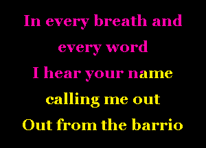 In every breath and
every word
I hear your name
calling me out

Out from the barrio