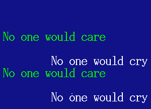 No one would care

No one would cry
No one would care

No One would cry