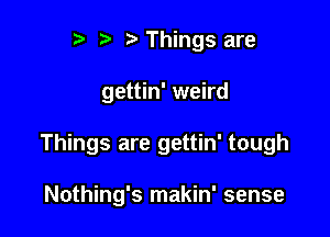 r t' 2. Things are

gettin' weird

Things are gettin' tough

Nothing's makin' sense