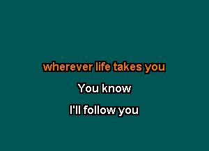 wherever life takes you

You know

I'll follow you