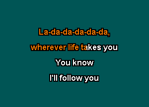La-da-da-da-da-da,

wherever life takes you

You know

I'll follow you