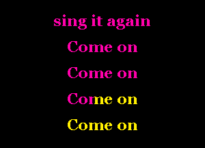 sing it again

Come on
Come on
Come on

Come on