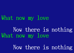 What now my love

Now there is nothing
What now my love

Now there is nothing