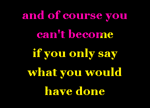 and of course you
can't become
if you only say

what you would

have done I