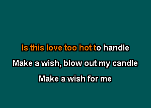 Is this love too hot to handle

Make a wish, blow out my candle

Make a wish for me